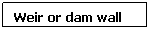 Text Box: Weir or dam wall
