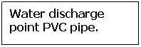 Text Box: Water discharge point PVC pipe.
